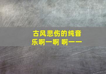 古风悲伤的纯音乐啊一啊 啊一一